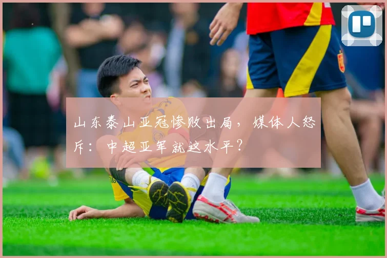 山东泰山亚冠惨败出局，媒体人怒斥：中超亚军就这水平？