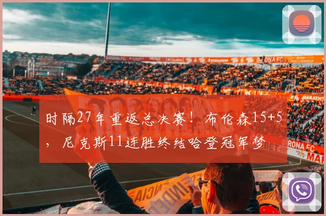 时隔27年重返总决赛！布伦森15+5，尼克斯11连胜终结哈登冠军梦