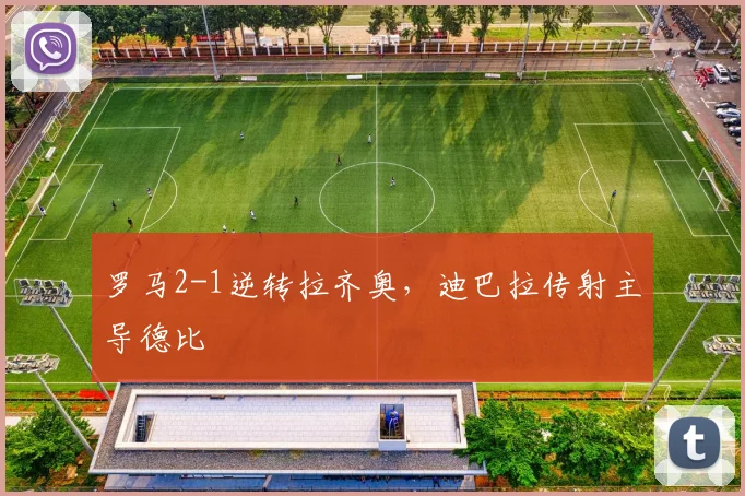 罗马2-1逆转拉齐奥,迪巴拉传射主导德比