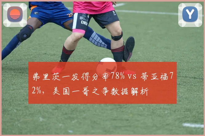 弗里茨一发得分率78% vs 蒂亚福72%，美国一哥之争数据解析