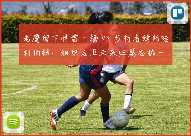 老鹰留下特雷·杨 vs 步行者续约哈利伯顿，组织后卫未来归属各执一词
